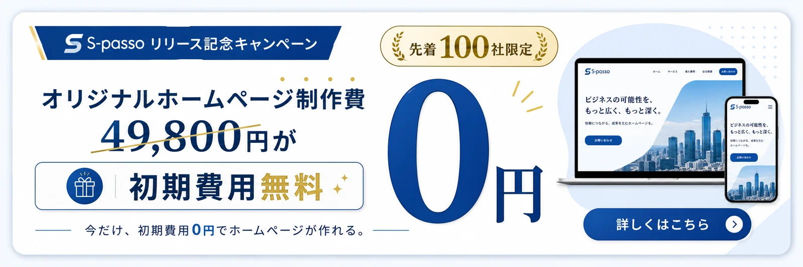 S-passoリリース記念キャンペーン：先着100社限定、オリジナルホームページ制作費49,800円が初期費用無料の0円。今だけ初期費用0円でホームページが作れる。詳しくはこちら。